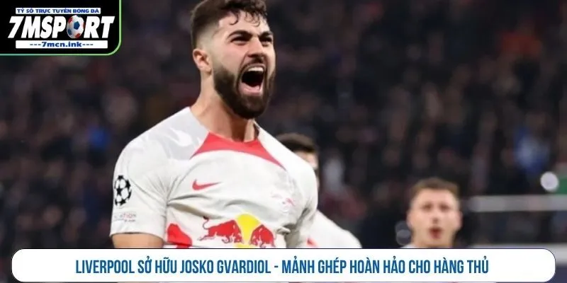 Liverpool sở hữu Josko Gvardiol - Mảnh ghép hoàn hảo cho hàng thủ 