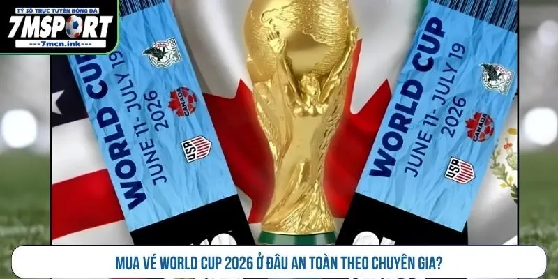 Mua vé World Cup 2026 ở đâu an toàn theo chuyên gia?