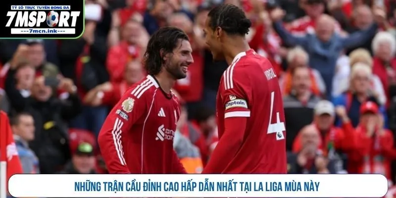 Những trận cầu đỉnh cao hấp dẫn nhất tại La Liga mùa này