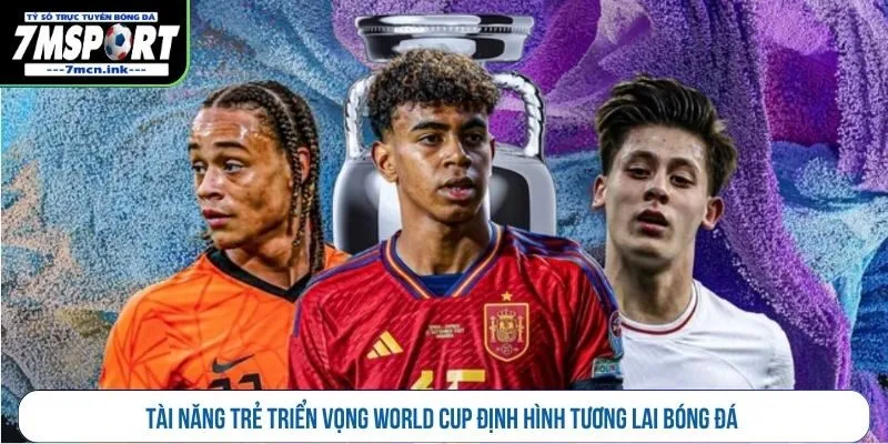 Tài năng trẻ triển vọng World Cup định hình tương lai bóng đá